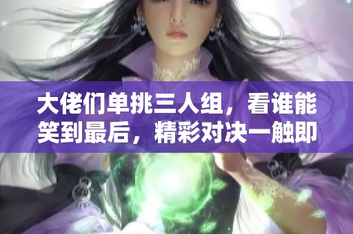 大佬们单挑三人组，看谁能笑到最后，精彩对决一触即发