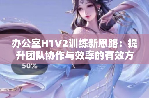 办公室H1V2训练新思路：提升团队协作与效率的有效方法