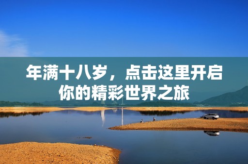 年满十八岁，点击这里开启你的精彩世界之旅