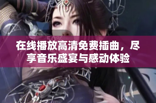 在线播放高清免费插曲，尽享音乐盛宴与感动体验