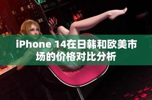 iPhone 14在日韩和欧美市场的价格对比分析