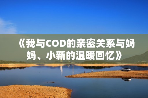 《我与COD的亲密关系与妈妈、小新的温暖回忆》