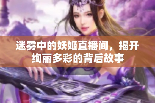 迷雾中的妖姬直播间，揭开绚丽多彩的背后故事