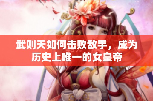 武则天如何击败敌手，成为历史上唯一的女皇帝