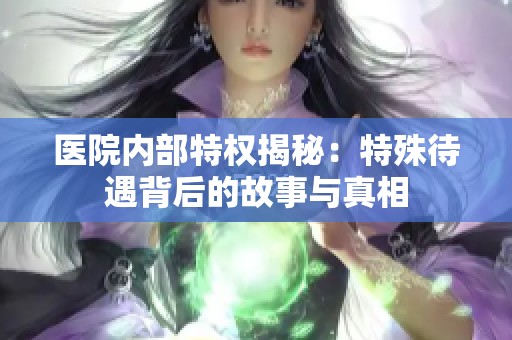 医院内部特权揭秘：特殊待遇背后的故事与真相