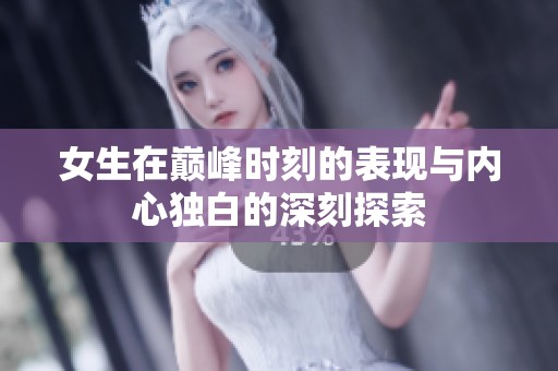 女生在巅峰时刻的表现与内心独白的深刻探索