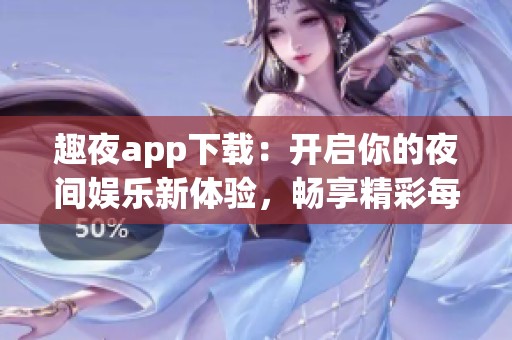 趣夜app下载：开启你的夜间娱乐新体验，畅享精彩每一刻