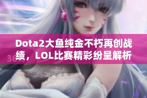 Dota2大鱼纯金不朽再创战绩，LOL比赛精彩纷呈解析