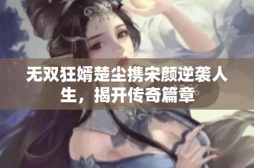 无双狂婿楚尘携宋颜逆袭人生，揭开传奇篇章