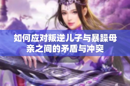 如何应对叛逆儿子与暴躁母亲之间的矛盾与冲突