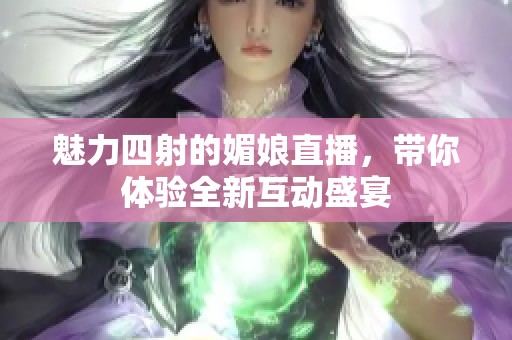 魅力四射的媚娘直播，带你体验全新互动盛宴