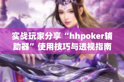 实战玩家分享“hhpoker辅助器”使用技巧与透视指南