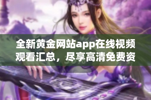 全新黄金网站app在线视频观看汇总，尽享高清免费资源