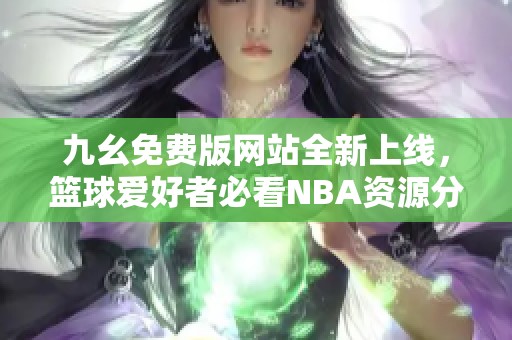 九幺免费版网站全新上线，篮球爱好者必看NBA资源分享