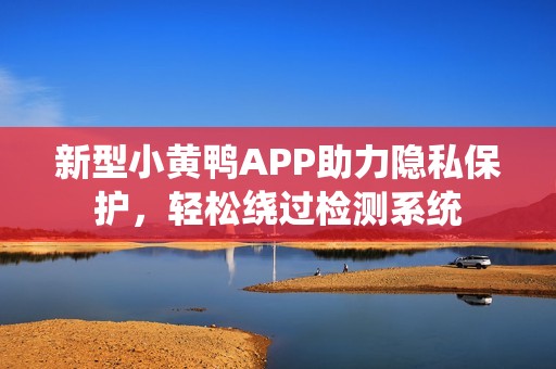 新型小黄鸭APP助力隐私保护，轻松绕过检测系统