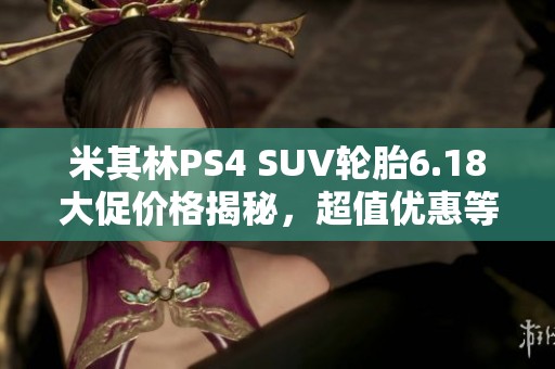 米其林PS4 SUV轮胎6.18大促价格揭秘，超值优惠等你来抢！