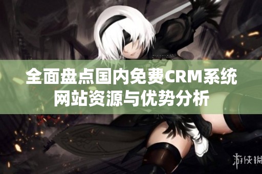 全面盘点国内免费CRM系统网站资源与优势分析