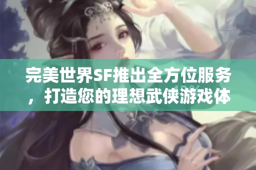 完美世界SF推出全方位服务，打造您的理想武侠游戏体验