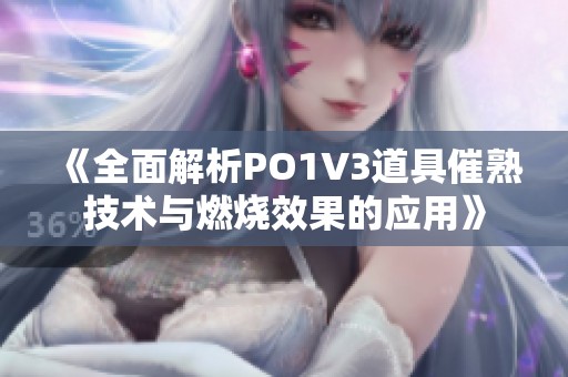 《全面解析PO1V3道具催熟技术与燃烧效果的应用》