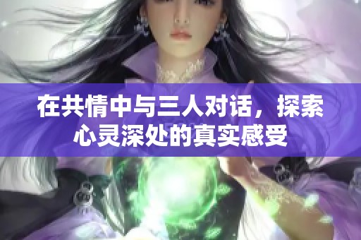 在共情中与三人对话，探索心灵深处的真实感受