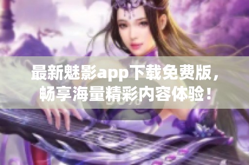 最新魅影app下载免费版，畅享海量精彩内容体验！