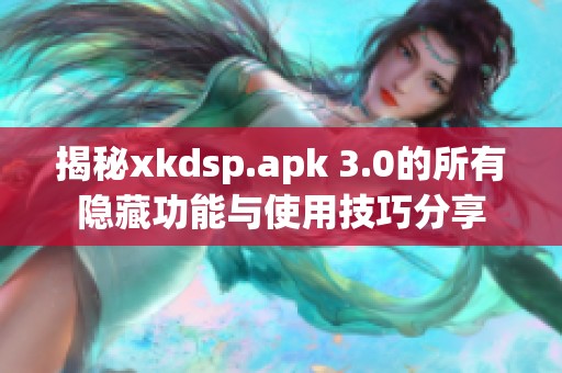 揭秘xkdsp.apk 3.0的所有隐藏功能与使用技巧分享