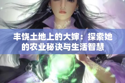 丰饶土地上的大婶：探索她的农业秘诀与生活智慧