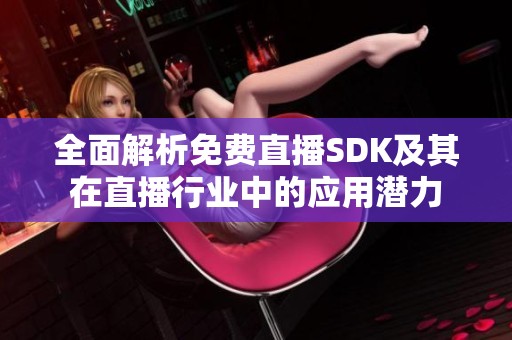 全面解析免费直播SDK及其在直播行业中的应用潜力