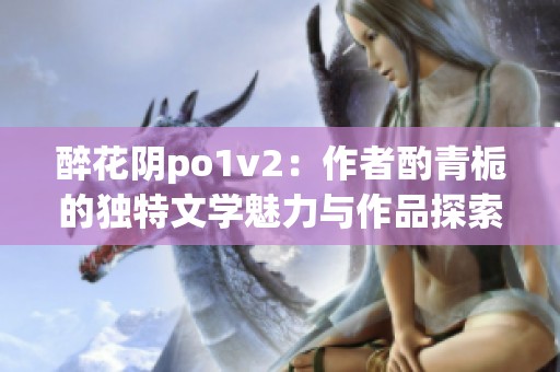 醉花阴po1v2：作者酌青栀的独特文学魅力与作品探索