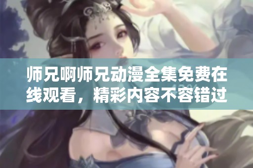 师兄啊师兄动漫全集免费在线观看，精彩内容不容错过