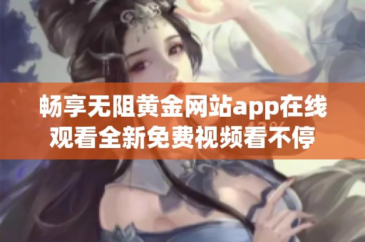 畅享无阻黄金网站app在线观看全新免费视频看不停