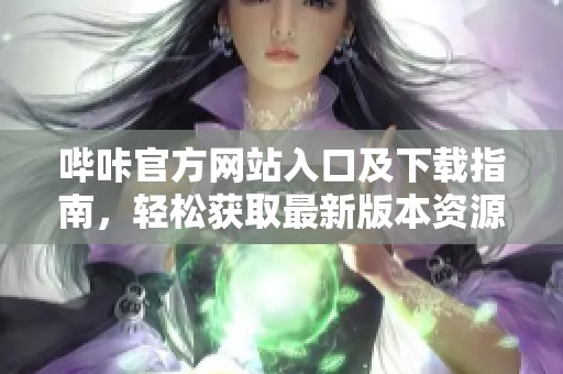 哔咔官方网站入口及下载指南，轻松获取最新版本资源