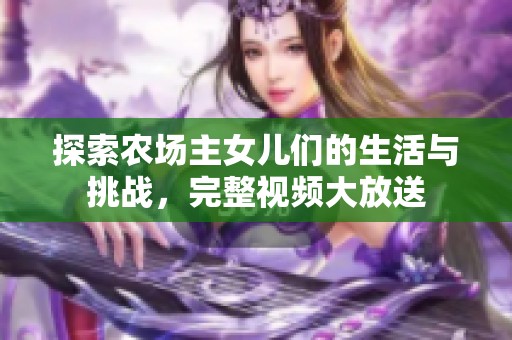 探索农场主女儿们的生活与挑战，完整视频大放送