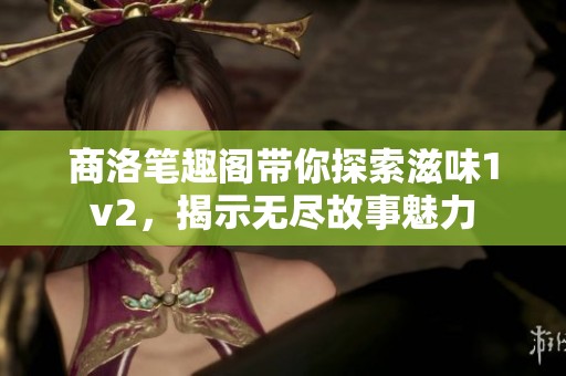 商洛笔趣阁带你探索滋味1v2，揭示无尽故事魅力