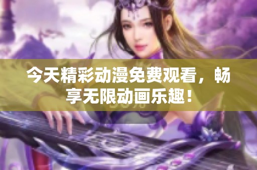 今天精彩动漫免费观看，畅享无限动画乐趣！