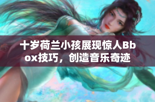 十岁荷兰小孩展现惊人Bbox技巧，创造音乐奇迹