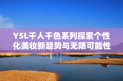 YSL千人千色系列探索个性化美妆新趋势与无限可能性