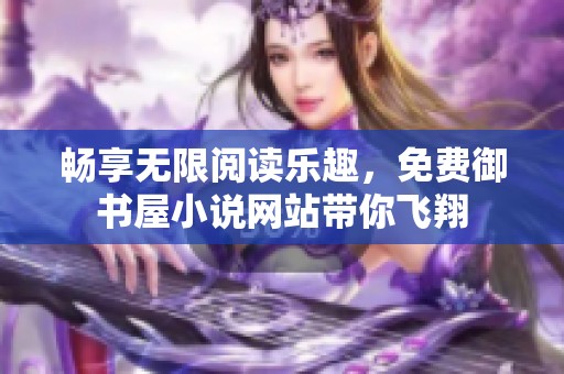 畅享无限阅读乐趣，免费御书屋小说网站带你飞翔