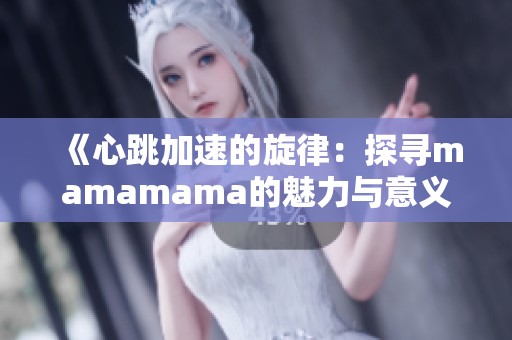 《心跳加速的旋律：探寻mamamama的魅力与意义》