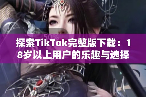 探索TikTok完整版下载：18岁以上用户的乐趣与选择