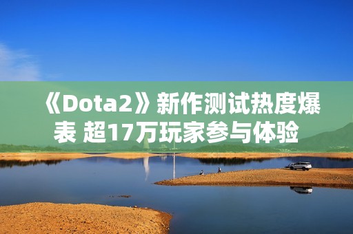 《Dota2》新作测试热度爆表 超17万玩家参与体验