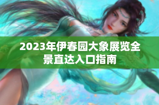 2023年伊春园大象展览全景直达入口指南