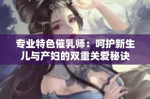 专业特色催乳师：呵护新生儿与产妇的双重关爱秘诀