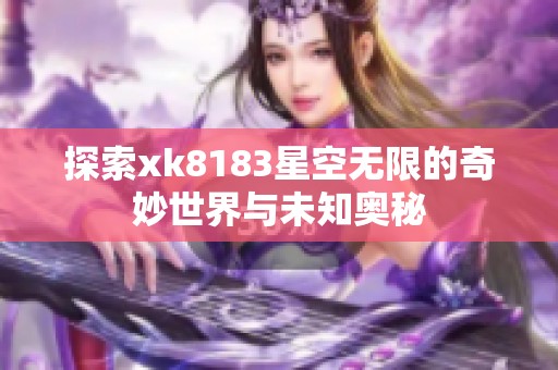 探索xk8183星空无限的奇妙世界与未知奥秘