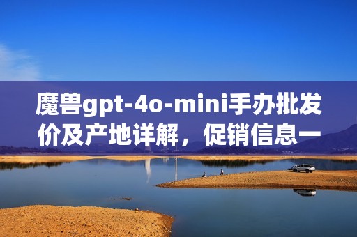 魔兽gpt-4o-mini手办批发价及产地详解，促销信息一览