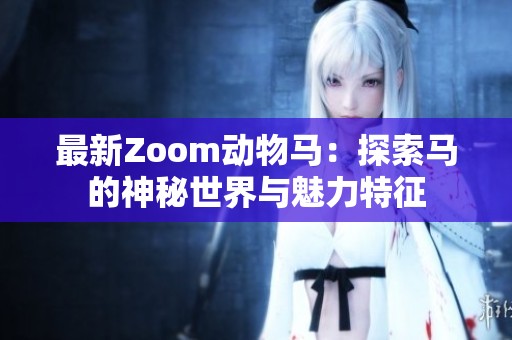 最新Zoom动物马：探索马的神秘世界与魅力特征