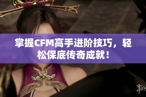 掌握CFM高手进阶技巧，轻松保底传奇成就！