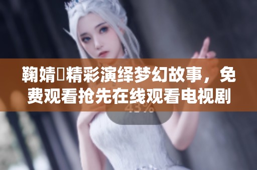 鞠婧祎精彩演绎梦幻故事，免费观看抢先在线观看电视剧