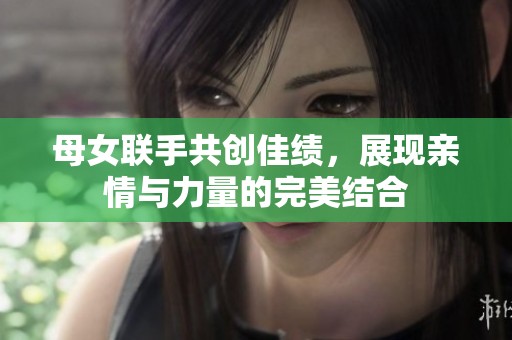 母女联手共创佳绩，展现亲情与力量的完美结合