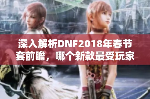 深入解析DNF2018年春节套前瞻，哪个新款最受玩家欢迎